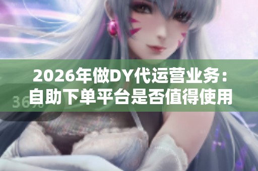 2026年做DY代运营业务:自助下单平台是否值得使用? 2026年做DY代运营业务:自助下单平台是否值得使用?