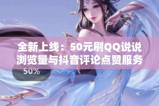 全新上线：50元刷QQ说说浏览量与抖音评论点赞服务