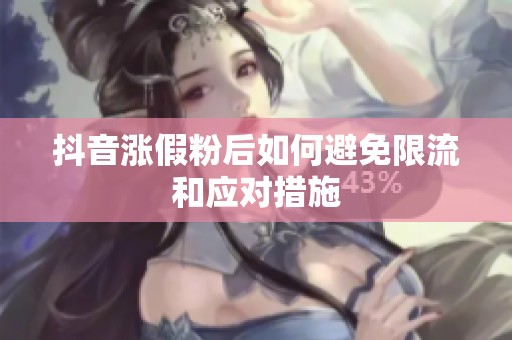 抖音涨假粉后如何避免限流和应对措施 抖音涨假粉后如何避免限流和应对措施