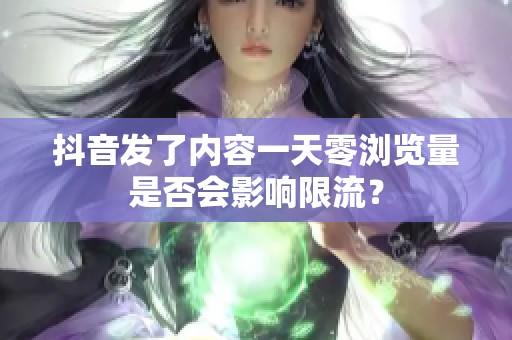 抖音发了内容一天零浏览量是否会影响限流? 抖音发了内容一天零浏览量是否会影响限流?
