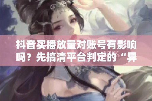 抖音买播放量对账号有影响吗?先搞清平台判定的“异常曲线”再决定 抖音买播放量对账号有影响吗?先搞清平台判定的“异常曲线”再决定