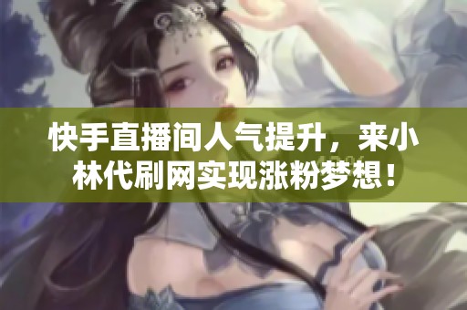 快手直播间人气提升,来小林代刷网实现涨粉梦想! 快手直播间人气提升,来小林代刷网实现涨粉梦想!
