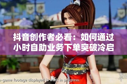 抖音创作者必看:如何通过小时自助业务下单突破冷启动瓶颈技巧分享 抖音创作者必看:如何通过小时自助业务下单突破冷启动瓶颈技巧分享