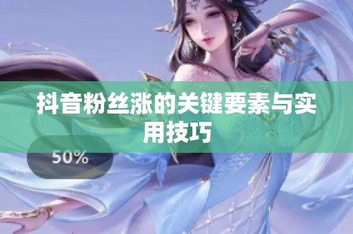 抖音粉丝涨的关键要素与实用技巧 抖音粉丝涨的关键要素与实用技巧