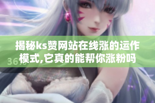 揭秘ks赞网站在线涨的运作模式,它真的能帮你涨粉吗? 揭秘ks赞网站在线涨的运作模式,它真的能帮你涨粉吗?