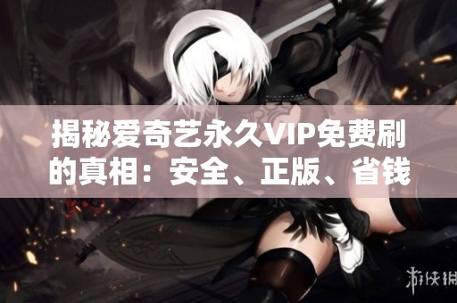 揭秘爱奇艺永久VIP免费刷的真相:安全、正版、省钱的最佳方法 揭秘爱奇艺永久VIP免费刷的真相:安全、正版、省钱的最佳方法