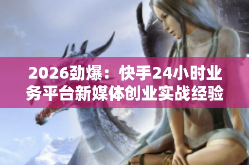 2026劲爆：快手24小时业务平台新媒体创业实战经验分享与交流