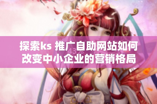 探索ks 推广自助网站如何改变中小企业的营销格局 探索ks 推广自助网站如何改变中小企业的营销格局