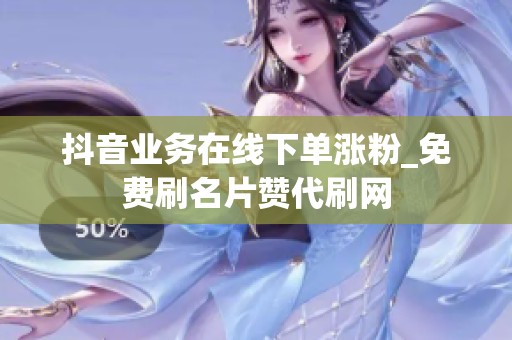 抖音业务在线下单涨粉_免费刷名片赞代刷网 抖音业务在线下单涨粉_免费刷名片赞代刷网
