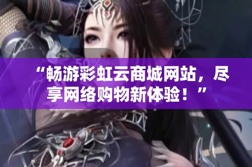 “畅游彩虹云商城网站,尽享网络购物新体验!” “畅游彩虹云商城网站,尽享网络购物新体验!”