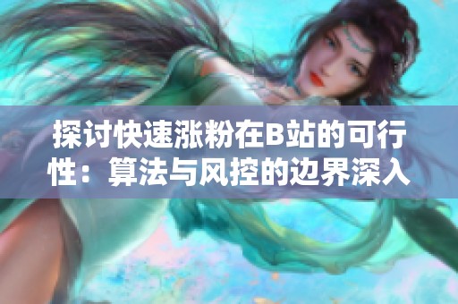 探讨快速涨粉在B站的可行性:算法与风控的边界深入解析 探讨快速涨粉在B站的可行性:算法与风控的边界深入解析