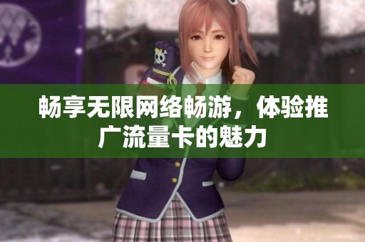 畅享无限网络畅游,体验推广流量卡的魅力 畅享无限网络畅游,体验推广流量卡的魅力