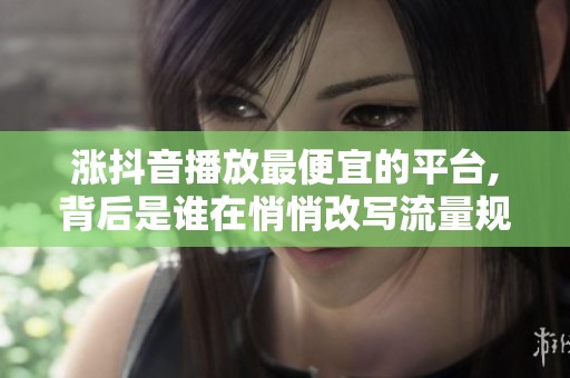 涨抖音播放最便宜的平台,背后是谁在悄悄改写流量规则? 涨抖音播放最便宜的平台,背后是谁在悄悄改写流量规则?