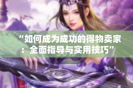 “如何成为成功的得物卖家:全面指导与实用技巧” “如何成为成功的得物卖家:全面指导与实用技巧”