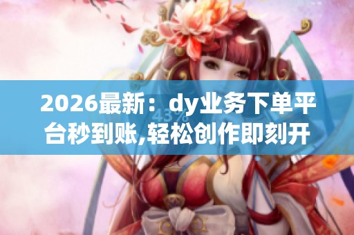 2026最新:dy业务下单平台秒到账,轻松创作即刻开启视频之旅智能化 2026最新:dy业务下单平台秒到账,轻松创作即刻开启视频之旅智能化