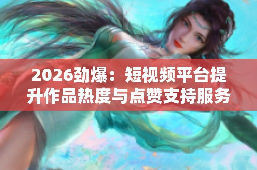 2026劲爆:短视频平台提升作品热度与点赞支持服务的专业网站推荐指南 2026劲爆:短视频平台提升作品热度与点赞支持服务的专业网站推荐指南