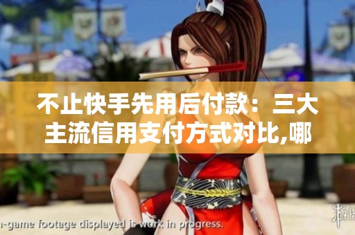 不止快手先用后付款：三大主流信用支付方式对比,哪一种更适合你