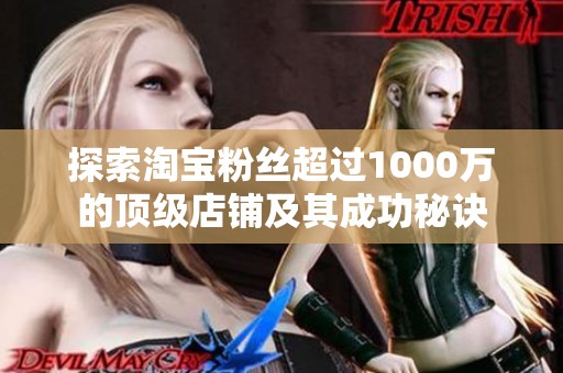 探索淘宝粉丝超过1000万的顶级店铺及其成功秘诀 探索淘宝粉丝超过1000万的顶级店铺及其成功秘诀