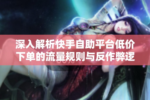 深入解析快手自助平台低价下单的流量规则与反作弊逻辑 深入解析快手自助平台低价下单的流量规则与反作弊逻辑