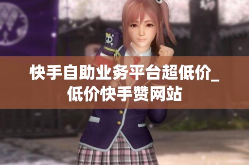 快手自助业务平台超低价_低价快手赞网站