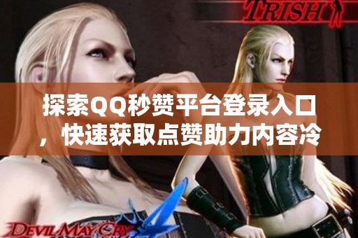 探索QQ秒赞平台登录入口,快速获取点赞助力内容冷启动秘籍 探索QQ秒赞平台登录入口,快速获取点赞助力内容冷启动秘籍