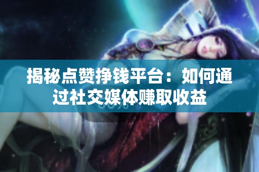 揭秘点赞挣钱平台:如何通过社交媒体赚取收益 揭秘点赞挣钱平台:如何通过社交媒体赚取收益