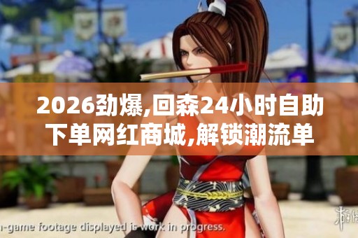 2026劲爆,回森24小时自助下单网红商城,解锁潮流单品随心购的私人 2026劲爆,回森24小时自助下单网红商城,解锁潮流单品随心购的私人