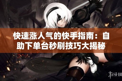 快速涨人气的快手指南:自助下单台秒刷技巧大揭秘 快速涨人气的快手指南:自助下单台秒刷技巧大揭秘
