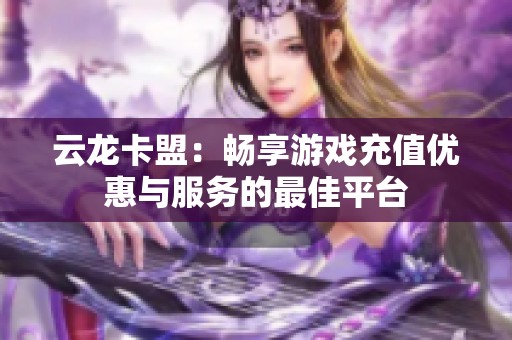 云龙卡盟：畅享游戏充值优惠与服务的最佳平台