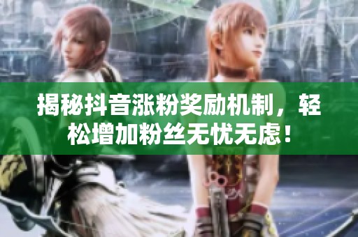 揭秘抖音涨粉奖励机制,轻松增加粉丝无忧无虑! 揭秘抖音涨粉奖励机制,轻松增加粉丝无忧无虑!