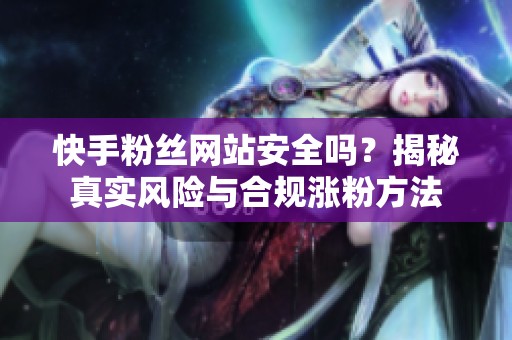 快手粉丝网站安全吗?揭秘真实风险与合规涨粉方法 快手粉丝网站安全吗?揭秘真实风险与合规涨粉方法