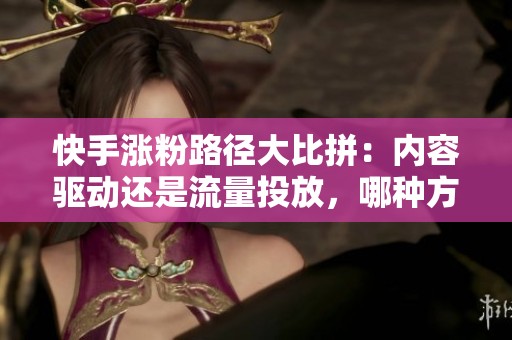 快手涨粉路径大比拼：内容驱动还是流量投放，哪种方法更加适合你？