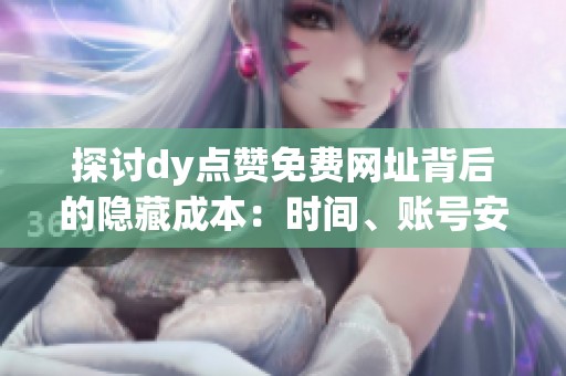 探讨dy点赞免费网址背后的隐藏成本：时间、账号安全与内容可信度的全面权衡