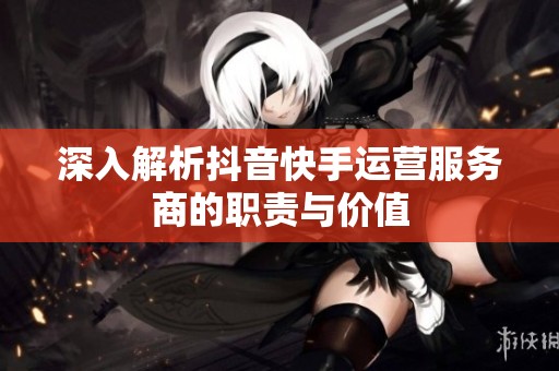深入解析抖音快手运营服务商的职责与价值