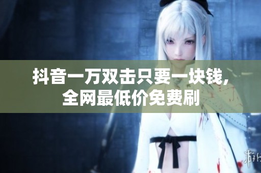 抖音一万双击只要一块钱,全网最低价免费刷