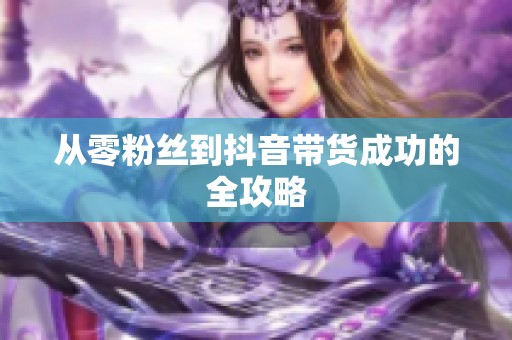 从零粉丝到抖音带货成功的全攻略