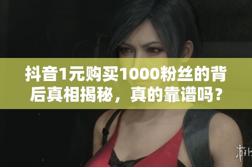 抖音1元购买1000粉丝的背后真相揭秘,真的靠谱吗? 抖音1元购买1000粉丝的背后真相揭秘,真的靠谱吗?