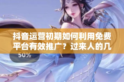 抖音运营初期如何利用免费平台有效推广？过来人的几点忠告