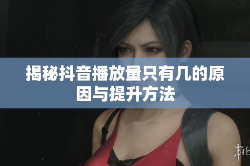 揭秘抖音播放量只有几的原因与提升方法
