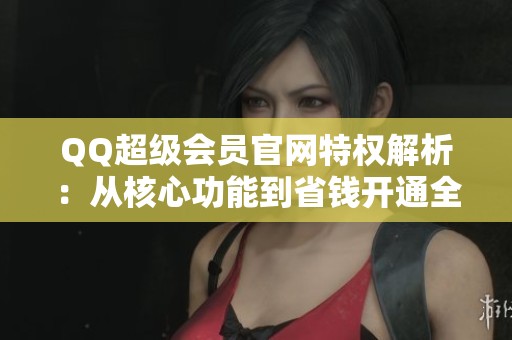 QQ超级会员官网特权解析:从核心功能到省钱开通全攻略 QQ超级会员官网特权解析:从核心功能到省钱开通全攻略
