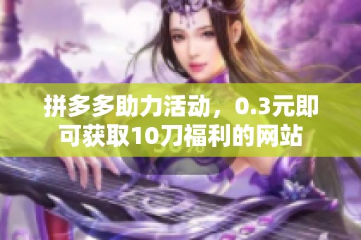 拼多多助力活动，0.3元即可获取10刀福利的网站