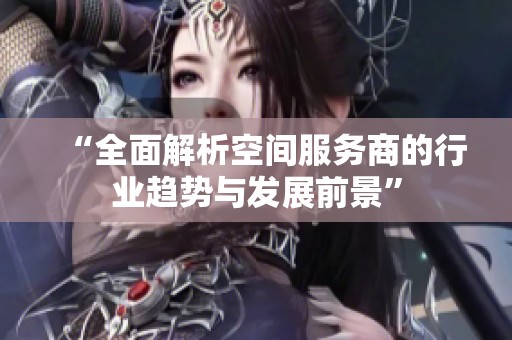 “全面解析空间服务商的行业趋势与发展前景” “全面解析空间服务商的行业趋势与发展前景”