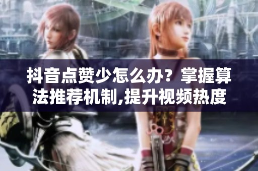 抖音点赞少怎么办?掌握算法推荐机制,提升视频热度 抖音点赞少怎么办?掌握算法推荐机制,提升视频热度