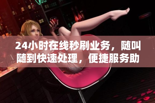 24小时在线秒刷业务,随叫随到快速处理,便捷服务助您畅享资讯 24小时在线秒刷业务,随叫随到快速处理,便捷服务助您畅享资讯
