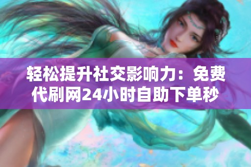 轻松提升社交影响力：免费代刷网24小时自助下单秒刷赞服务