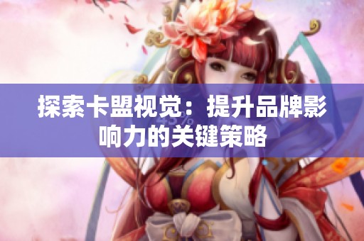 探索卡盟视觉：提升品牌影响力的关键策略