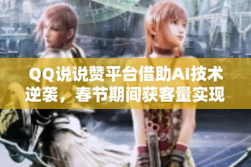 QQ说说赞平台借助AI技术逆袭，春节期间获客量实现翻倍