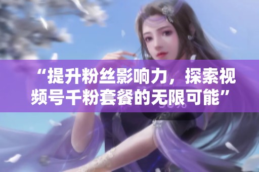 “提升粉丝影响力,探索视频号千粉套餐的无限可能” “提升粉丝影响力,探索视频号千粉套餐的无限可能”