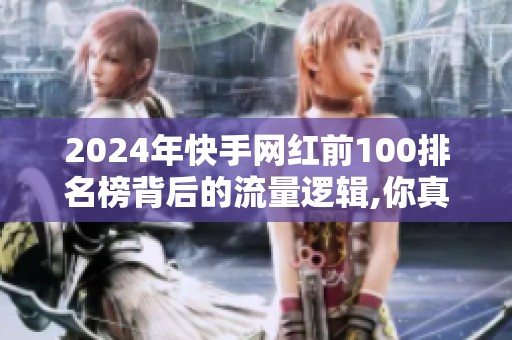 2024年快手网红前100排名榜背后的流量逻辑,你真的看懂了吗? 2024年快手网红前100排名榜背后的流量逻辑,你真的看懂了吗?