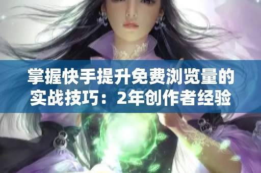 掌握快手提升免费浏览量的实战技巧:2年创作者经验分享 掌握快手提升免费浏览量的实战技巧:2年创作者经验分享